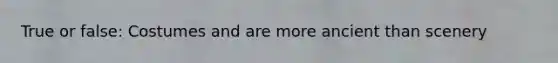 True or false: Costumes and are more ancient than scenery