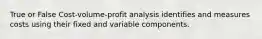 True or False Cost-volume-profit analysis identifies and measures costs using their fixed and variable components.