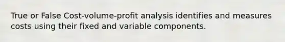 True or False Cost-volume-profit analysis identifies and measures costs using their fixed and variable components.