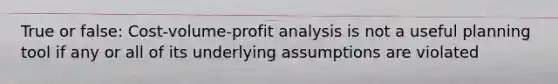 True or false: Cost-volume-profit analysis is not a useful planning tool if any or all of its underlying assumptions are violated