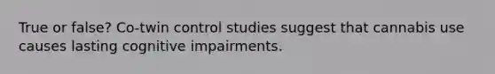 True or false? Co-twin control studies suggest that cannabis use causes lasting cognitive impairments.