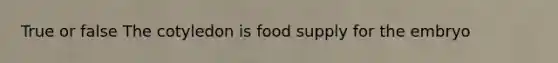 True or false The cotyledon is food supply for the embryo