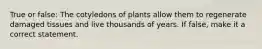 True or false: The cotyledons of plants allow them to regenerate damaged tissues and live thousands of years. If false, make it a correct statement.