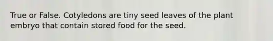 True or False. Cotyledons are tiny seed leaves of the plant embryo that contain stored food for the seed.