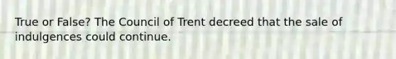 True or False? The Council of Trent decreed that the sale of indulgences could continue.