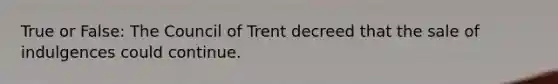 True or False: The Council of Trent decreed that the sale of indulgences could continue.