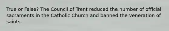 True or False? The Council of Trent reduced the number of official sacraments in the Catholic Church and banned the veneration of saints.