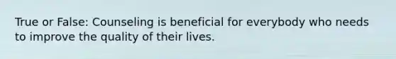 True or False: Counseling is beneficial for everybody who needs to improve the quality of their lives.