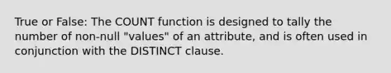 True or False: The COUNT function is designed to tally the number of non-null "values" of an attribute, and is often used in conjunction with the DISTINCT clause.