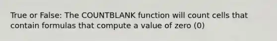 True or False: The COUNTBLANK function will count cells that contain formulas that compute a value of zero (0)