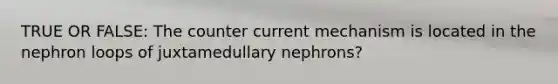 TRUE OR FALSE: The counter current mechanism is located in the nephron loops of juxtamedullary nephrons?