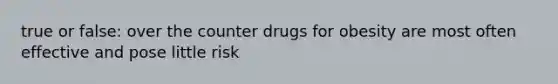 true or false: over the counter drugs for obesity are most often effective and pose little risk