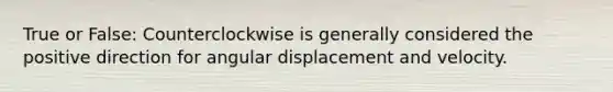 True or False: Counterclockwise is generally considered the positive direction for angular displacement and velocity.