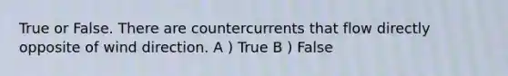 True or False. There are countercurrents that flow directly opposite of wind direction. A ) True B ) False