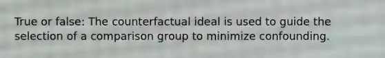 True or false: The counterfactual ideal is used to guide the selection of a comparison group to minimize confounding.