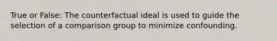 True or False: The counterfactual ideal is used to guide the selection of a comparison group to minimize confounding.