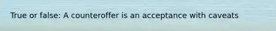 True or false: A counteroffer is an acceptance with caveats