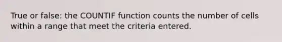 True or false: the COUNTIF function counts the number of cells within a range that meet the criteria entered.