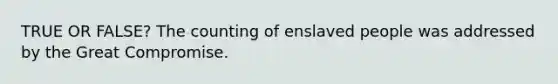 TRUE OR FALSE? The counting of enslaved people was addressed by the Great Compromise.