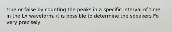 true or false by counting the peaks in a specific interval of time in the Lx waveform, it is possible to determine the speakers Fo very precisely