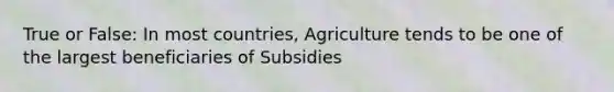 True or False: In most countries, Agriculture tends to be one of the largest beneficiaries of Subsidies