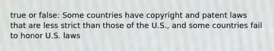 true or false: Some countries have copyright and patent laws that are less strict than those of the U.S., and some countries fail to honor U.S. laws