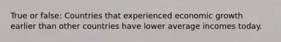 True or false: Countries that experienced economic growth earlier than other countries have lower average incomes today.