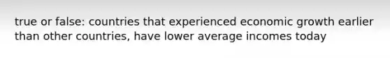 true or false: countries that experienced economic growth earlier than other countries, have lower average incomes today