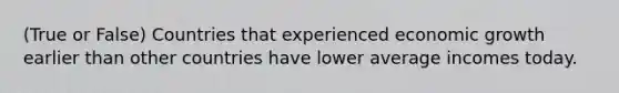 (True or False) Countries that experienced economic growth earlier than other countries have lower average incomes today.