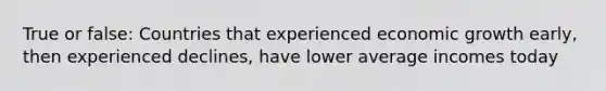 True or false: Countries that experienced economic growth early, then experienced declines, have lower average incomes today