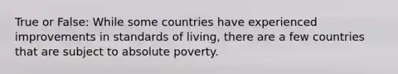 True or False: While some countries have experienced improvements in standards of living, there are a few countries that are subject to absolute poverty.