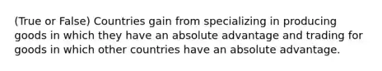 (True or False) Countries gain from specializing in producing goods in which they have an absolute advantage and trading for goods in which other countries have an absolute advantage.