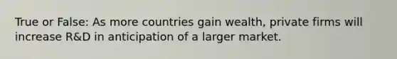 True or False: As more countries gain wealth, private firms will increase R&D in anticipation of a larger market.