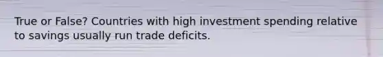 True or False? Countries with high investment spending relative to savings usually run trade deficits.