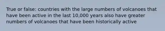 True or false: countries with the large numbers of volcanoes that have been active in the last 10,000 years also have greater numbers of volcanoes that have been historically active