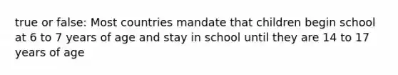 true or false: Most countries mandate that children begin school at 6 to 7 years of age and stay in school until they are 14 to 17 years of age