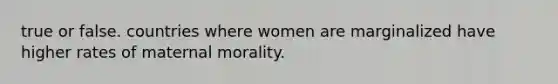 true or false. countries where women are marginalized have higher rates of maternal morality.