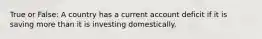 True or False: A country has a current account deficit if it is saving more than it is investing domestically.