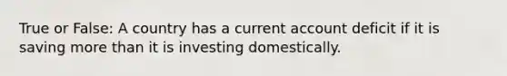 True or False: A country has a current account deficit if it is saving <a href='https://www.questionai.com/knowledge/keWHlEPx42-more-than' class='anchor-knowledge'>more than</a> it is investing domestically.