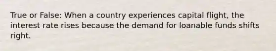 True or False: When a country experiences capital flight, the interest rate rises because the demand for loanable funds shifts right.