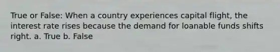True or False: When a country experiences capital flight, the interest rate rises because the demand for loanable funds shifts right. a. True b. False