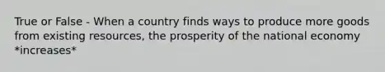 True or False - When a country finds ways to produce more goods from existing resources, the prosperity of the national economy *increases*