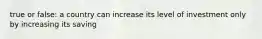 true or false: a country can increase its level of investment only by increasing its saving