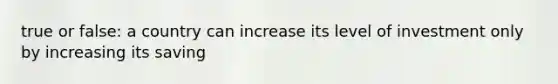 true or false: a country can increase its level of investment only by increasing its saving