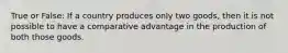 True or False: If a country produces only two goods, then it is not possible to have a comparative advantage in the production of both those goods.