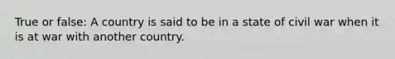 True or false: A country is said to be in a state of civil war when it is at war with another country.