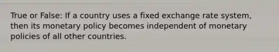 True or False: If a country uses a fixed exchange rate system, then its monetary policy becomes independent of monetary policies of all other countries.