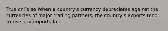 True or False When a country's currency depreciates against the currencies of major trading partners, the country's exports tend to rise and imports fall.