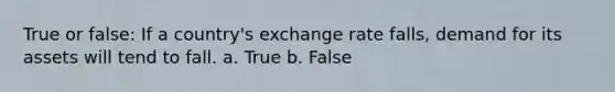 True or false: If a country's exchange rate falls, demand for its assets will tend to fall. a. True b. False