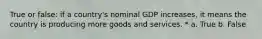 True or false: if a country's nominal GDP increases, it means the country is producing more goods and services. * a. True b. False